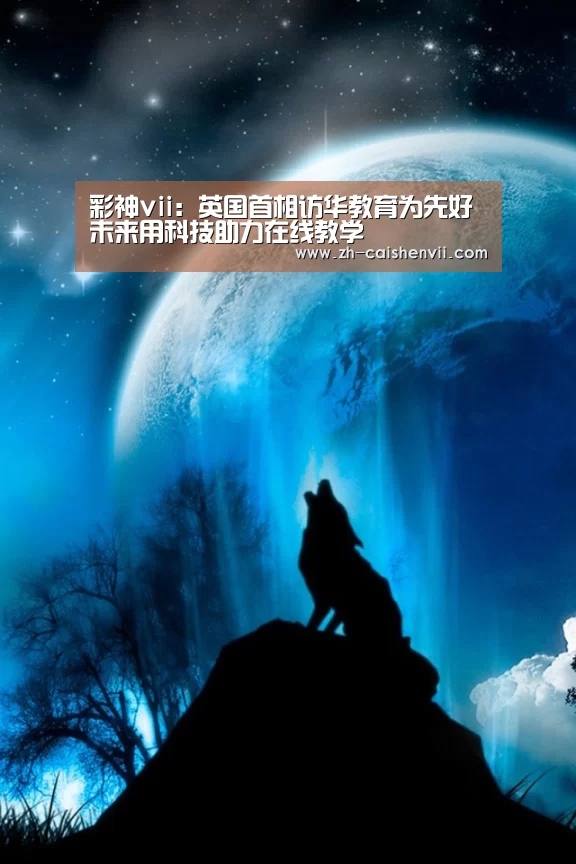 彩神vii:英国首相访华教育为先好未来用科技助力在线教学(图1) 彩神vii