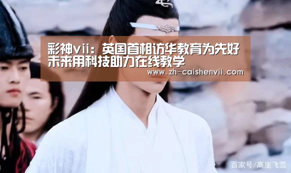 彩神vii:英国首相访华教育为先好未来用科技助力在线教学(图4) 彩神vii