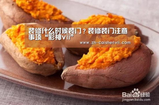 装修什么时候装门?装修装门注意事项“彩神vii”(图1) 彩神vii