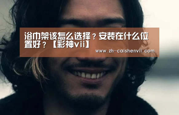 浴巾架该怎么选择?安装在什么位置好?【彩神vii】(图3) 彩神vii