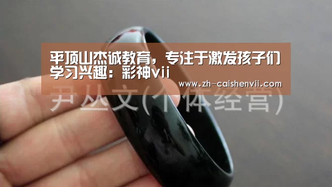 平顶山杰诚教育,专注于激发孩子们学习兴趣:彩神vii(图1) 彩神vii