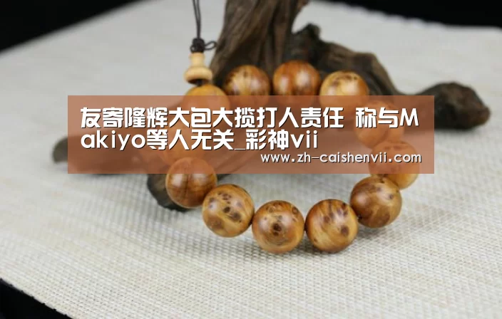 友寄隆辉大包大揽打人责任 称与Makiyo等人无关_彩神vii(图1) 彩神vii
