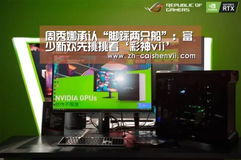 周秀娜承认“脚踩两只船”:富少新欢先挑挑看‘彩神vii’(图2) 彩神vii