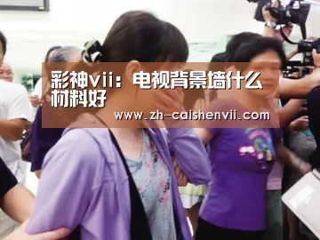 彩神vii:电视背景墙什么材料好(图2) 彩神vii